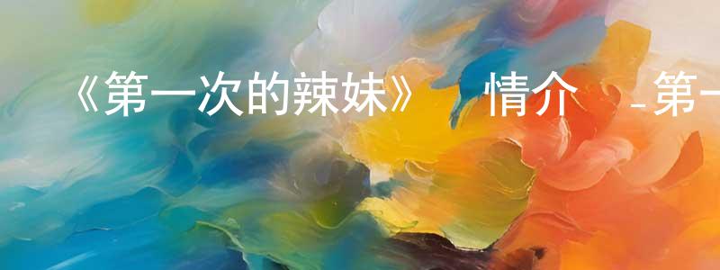 陳偉風發布《第一次的辣妹》詳情介紹_第一次的辣妹已完結在線觀看_第一次的辣妹迅雷下載_日漫